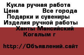 Кукла ручная работа › Цена ­ 1 800 - Все города Подарки и сувениры » Изделия ручной работы   . Ханты-Мансийский,Когалым г.